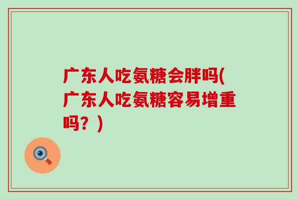 广东人吃氨糖会胖吗(广东人吃氨糖容易增重吗?)-第1张图片-氨糖科普网 广东人吃氨糖会胖吗(广东人吃氨糖容易增重吗?)-第1张图片-氨糖科普网
