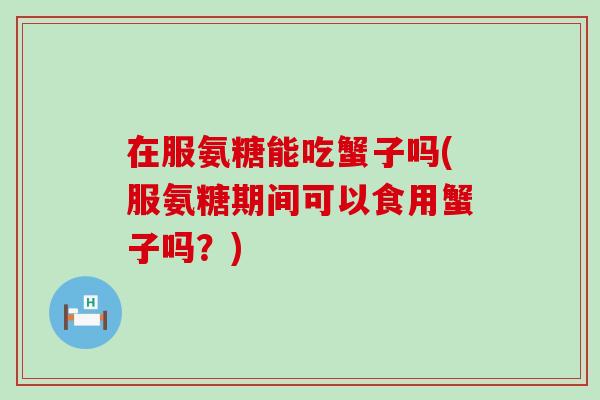 在服氨糖能吃蟹子吗(服氨糖期间可以食用蟹子吗？)-第1张图片-氨糖科普网