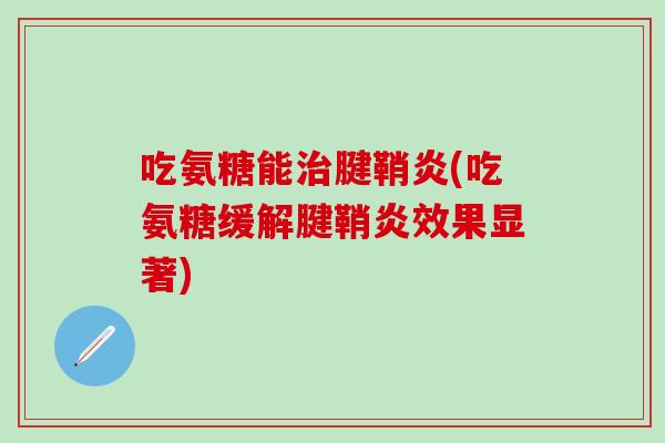 吃氨糖能治腱鞘炎(吃氨糖缓解腱鞘炎效果显著)-第1张图片-氨糖科普网 吃氨糖能治腱鞘炎(吃氨糖缓解腱鞘炎效果显著)-第1张图片-氨糖科普网