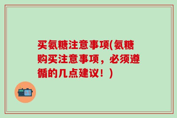 买氨糖注意事项(氨糖购买注意事项,必须遵循的几点建议!)-第1张图片-氨糖科普网 买氨糖注意事项(氨糖购买注意事项,必须遵循的几点建议!)-第1张图片-氨糖科普网