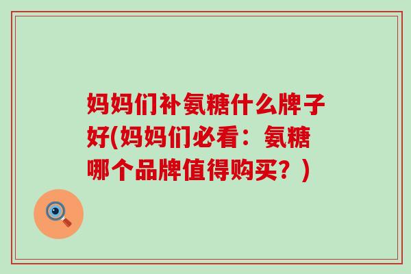 妈妈们补氨糖什么牌子好(妈妈们必看:氨糖哪个品牌值得购买?)-第1张图片-氨糖科普网 妈妈们补氨糖什么牌子好(妈妈们必看:氨糖哪个品牌值得购买?)-第1张图片-氨糖科普网