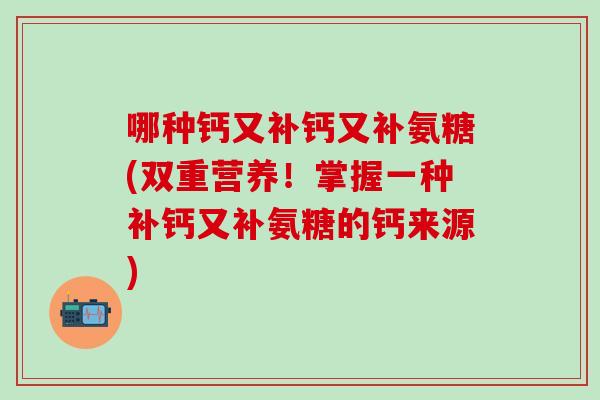 哪种钙又补钙又补氨糖(双重营养!掌握一种补钙又补氨糖的钙来源)-第1张图片-氨糖科普网 哪种钙又补钙又补氨糖(双重营养!掌握一种补钙又补氨糖的钙来源)-第1张图片-氨糖科普网