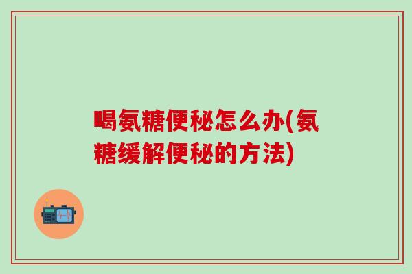 喝氨糖便秘怎么办(氨糖缓解便秘的方法)-第1张图片-氨糖科普网 喝氨糖便秘怎么办(氨糖缓解便秘的方法)-第1张图片-氨糖科普网