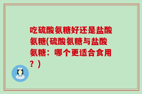 吃硫酸氨糖好还是盐酸氨糖(硫酸氨糖与盐酸氨糖：哪个更适合食用？)-第1张图片-氨糖科普网