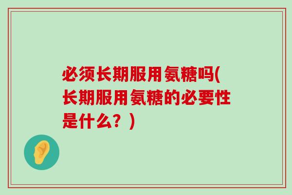 必须长期服用氨糖吗(长期服用氨糖的必要性是什么?)-第1张图片-氨糖科普网 必须长期服用氨糖吗(长期服用氨糖的必要性是什么?)-第1张图片-氨糖科普网