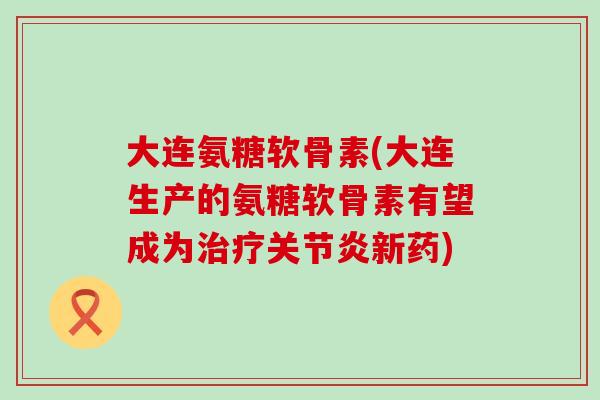 大连氨糖软骨素(大连生产的氨糖软骨素有望成为治疗关节炎新药)-第1张图片-氨糖科普网 大连氨糖软骨素(大连生产的氨糖软骨素有望成为治疗关节炎新药)-第1张图片-氨糖科普网