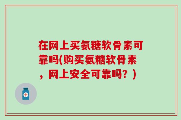 在网上买氨糖软骨素可靠吗(购买氨糖软骨素,网上安全可靠吗?)-第1张图片-氨糖科普网 在网上买氨糖软骨素可靠吗(购买氨糖软骨素,网上安全可靠吗?)-第1张图片-氨糖科普网