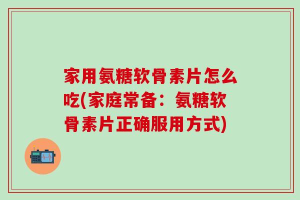 家用氨糖软骨素片怎么吃(家庭常备：氨糖软骨素片正确服用方式)-第1张图片-氨糖科普网