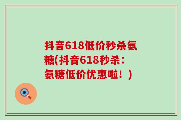 抖音618低价秒杀氨糖(抖音618秒杀:氨糖低价优惠啦!)-第1张图片-氨糖科普网 抖音618低价秒杀氨糖(抖音618秒杀:氨糖低价优惠啦!)-第1张图片-氨糖科普网