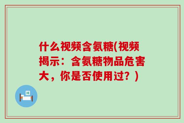 什么视频含氨糖(视频揭示:含氨糖物品危害大,你是否使用过?)-第1张图片-氨糖科普网 什么视频含氨糖(视频揭示:含氨糖物品危害大,你是否使用过?)-第1张图片-氨糖科普网