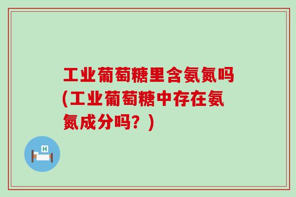 工业葡萄糖里含氨氮吗(工业葡萄糖中存在氨氮成分吗?)-第1张图片-氨糖科普网 工业葡萄糖里含氨氮吗(工业葡萄糖中存在氨氮成分吗?)-第1张图片-氨糖科普网