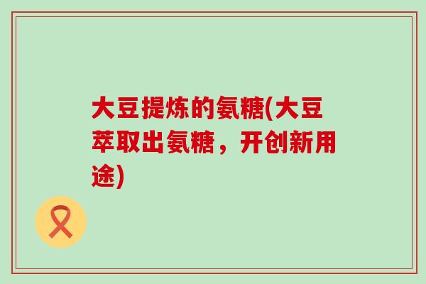 大豆提炼的氨糖(大豆萃取出氨糖,开创新用途)-第1张图片-氨糖科普网 大豆提炼的氨糖(大豆萃取出氨糖,开创新用途)-第1张图片-氨糖科普网