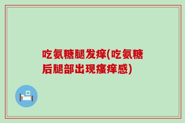 吃氨糖腿发痒(吃氨糖后腿部出现瘙痒感)-第1张图片-氨糖科普网 吃氨糖腿发痒(吃氨糖后腿部出现瘙痒感)-第1张图片-氨糖科普网