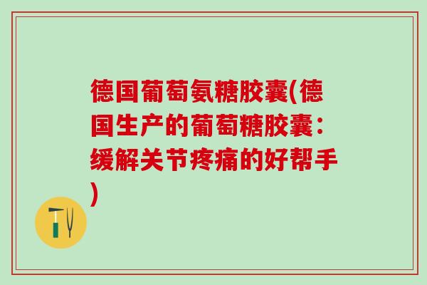 德国葡萄氨糖胶囊(德国生产的葡萄糖胶囊:缓解关节疼痛的好帮手)-第1张图片-氨糖科普网 德国葡萄氨糖胶囊(德国生产的葡萄糖胶囊:缓解关节疼痛的好帮手)-第1张图片-氨糖科普网