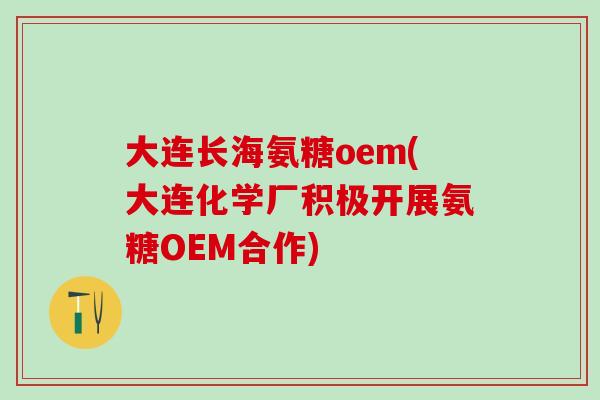 大连长海氨糖oem(大连化学厂积极开展氨糖OEM合作)-第1张图片-氨糖科普网