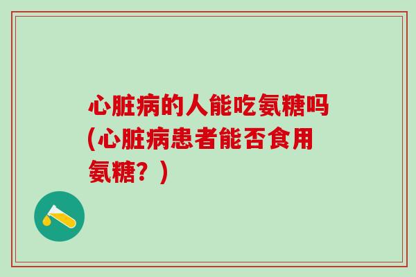 心脏病的人能吃氨糖吗(心脏病患者能否食用氨糖?)-第1张图片-氨糖科普网 心脏病的人能吃氨糖吗(心脏病患者能否食用氨糖?)-第1张图片-氨糖科普网