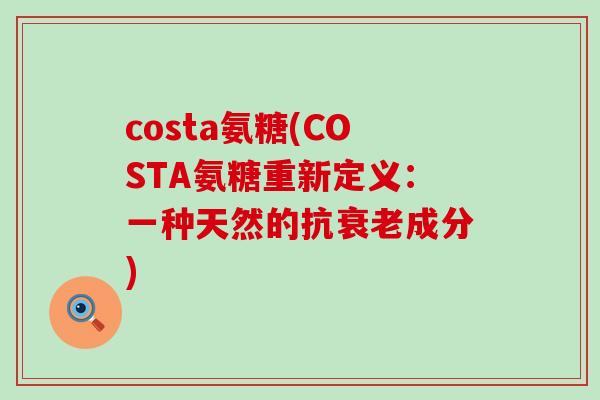 costa氨糖(COSTA氨糖重新定义:一种天然的抗衰老成分)-第1张图片-氨糖科普网 costa氨糖(COSTA氨糖重新定义:一种天然的抗衰老成分)-第1张图片-氨糖科普网