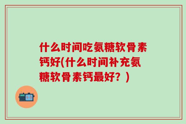 什么时间吃氨糖软骨素钙好(什么时间补充氨糖软骨素钙最好?)-第1张图片-氨糖科普网 什么时间吃氨糖软骨素钙好(什么时间补充氨糖软骨素钙最好?)-第1张图片-氨糖科普网