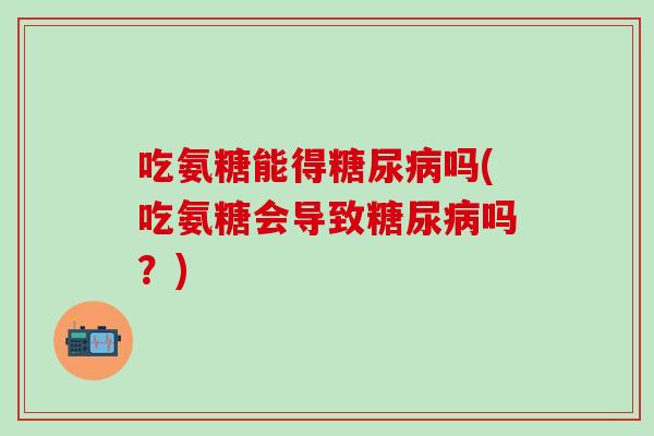 吃氨糖能得糖尿病吗(吃氨糖会导致糖尿病吗？)-第1张图片-氨糖科普网
