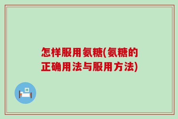 怎样服用氨糖(氨糖的正确用法与服用方法)-第1张图片-氨糖科普网 怎样服用氨糖(氨糖的正确用法与服用方法)-第1张图片-氨糖科普网