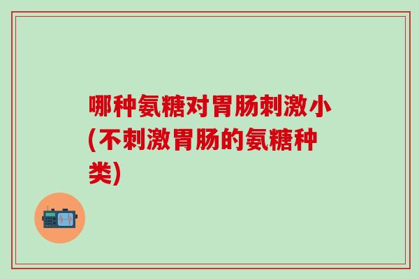 哪种氨糖对胃肠刺激小(不刺激胃肠的氨糖种类)-第1张图片-氨糖科普网 哪种氨糖对胃肠刺激小(不刺激胃肠的氨糖种类)-第1张图片-氨糖科普网
