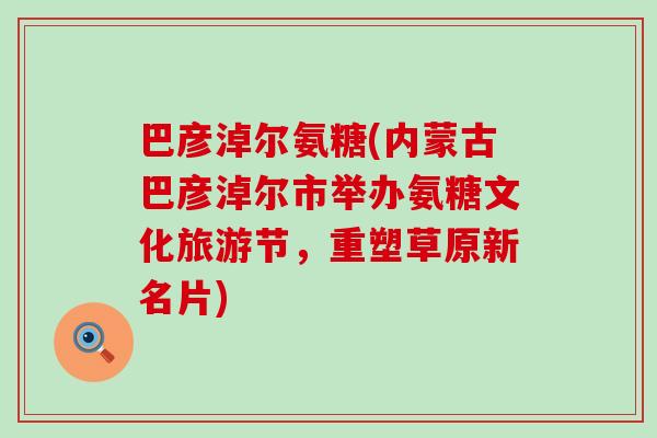 巴彦淖尔氨糖(内蒙古巴彦淖尔市举办氨糖文化旅游节,重塑草原新名片)-第1张图片-氨糖科普网 巴彦淖尔氨糖(内蒙古巴彦淖尔市举办氨糖文化旅游节,重塑草原新名片)-第1张图片-氨糖科普网
