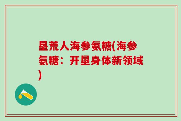 垦荒人海参氨糖(海参氨糖:开垦身体新领域)-第1张图片-氨糖科普网 垦荒人海参氨糖(海参氨糖:开垦身体新领域)-第1张图片-氨糖科普网
