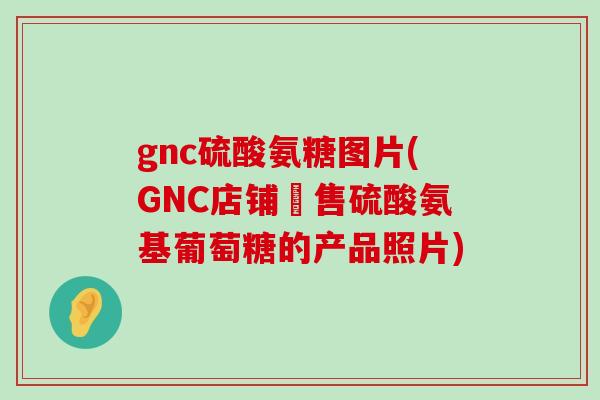 gnc硫酸氨糖图片(GNC店铺販售硫酸氨基葡萄糖的产品照片)-第1张图片-氨糖科普网