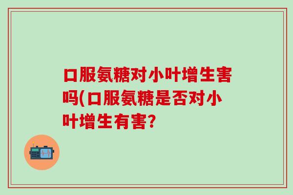 口服氨糖对小叶增生害吗(口服氨糖是否对小叶增生有害?-第1张图片-氨糖科普网 口服氨糖对小叶增生害吗(口服氨糖是否对小叶增生有害?-第1张图片-氨糖科普网