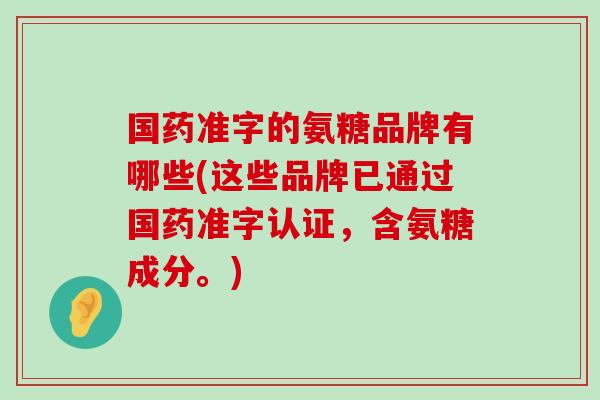 国药准字的氨糖品牌有哪些(这些品牌已通过国药准字认证,含氨糖成分。)-第1张图片-氨糖科普网 国药准字的氨糖品牌有哪些(这些品牌已通过国药准字认证,含氨糖成分。)-第1张图片-氨糖科普网