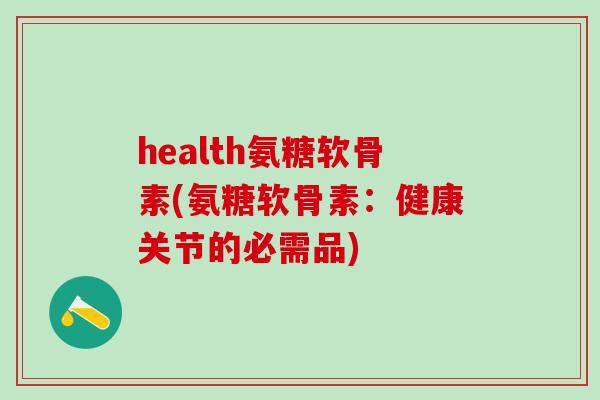 health氨糖软骨素(氨糖软骨素:健康关节的必需品)-第1张图片-氨糖科普网 health氨糖软骨素(氨糖软骨素:健康关节的必需品)-第1张图片-氨糖科普网