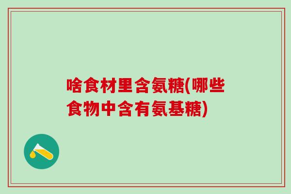 啥食材里含氨糖(哪些食物中含有氨基糖)-第1张图片-氨糖科普网 啥食材里含氨糖(哪些食物中含有氨基糖)-第1张图片-氨糖科普网