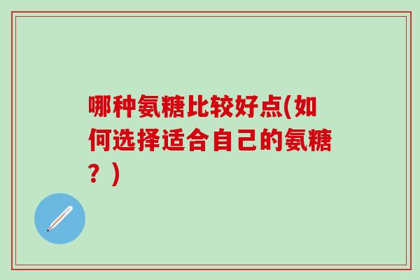 哪种氨糖比较好点(如何选择适合自己的氨糖?)-第1张图片-氨糖科普网 哪种氨糖比较好点(如何选择适合自己的氨糖?)-第1张图片-氨糖科普网