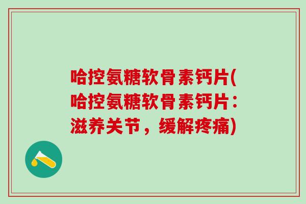 哈控氨糖软骨素钙片(哈控氨糖软骨素钙片：滋养关节，缓解疼痛)-第1张图片-氨糖科普网