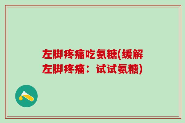 左脚疼痛吃氨糖(缓解左脚疼痛:试试氨糖)-第1张图片-氨糖科普网 左脚疼痛吃氨糖(缓解左脚疼痛:试试氨糖)-第1张图片-氨糖科普网