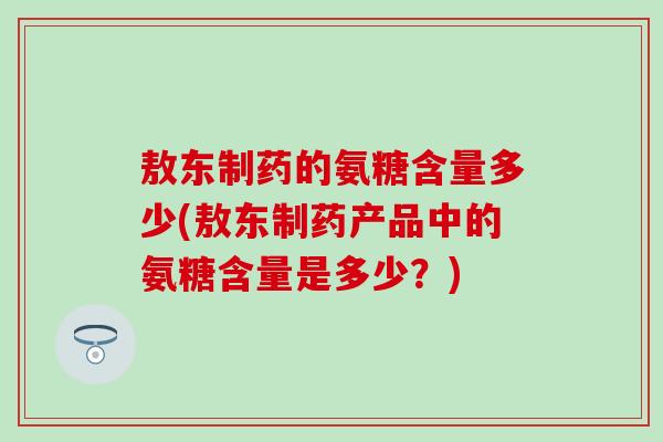 敖东制药的氨糖含量多少(敖东制药产品中的氨糖含量是多少?)-第1张图片-氨糖科普网 敖东制药的氨糖含量多少(敖东制药产品中的氨糖含量是多少?)-第1张图片-氨糖科普网