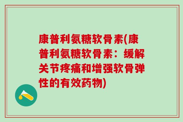 康普利氨糖软骨素(康普利氨糖软骨素:缓解关节疼痛和增强软骨弹性的有效药物)-第1张图片-氨糖科普网 康普利氨糖软骨素(康普利氨糖软骨素:缓解关节疼痛和增强软骨弹性的有效药物)-第1张图片-氨糖科普网