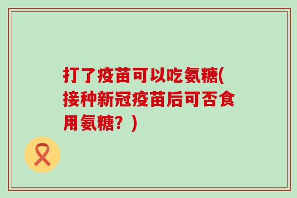 打了疫苗可以吃氨糖(接种新冠疫苗后可否食用氨糖?)-第1张图片-氨糖科普网 打了疫苗可以吃氨糖(接种新冠疫苗后可否食用氨糖?)-第1张图片-氨糖科普网