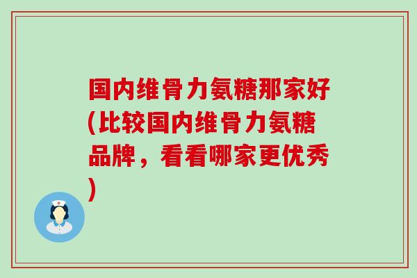 国内维骨力氨糖那家好(比较国内维骨力氨糖品牌，看看哪家更优秀)-第1张图片-氨糖科普网