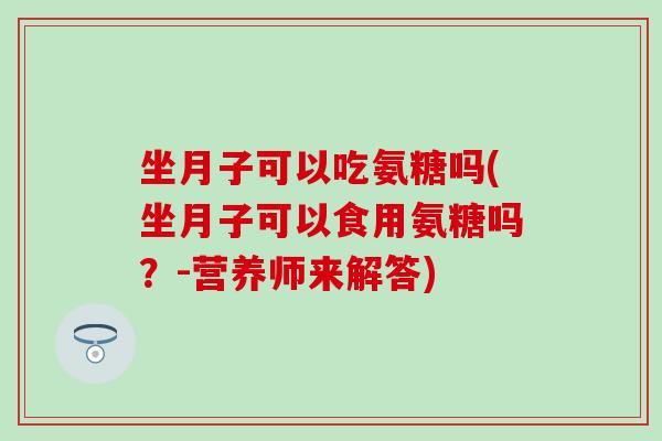 坐月子可以吃氨糖吗(坐月子可以食用氨糖吗？-营养师来解答)-第1张图片-氨糖科普网
