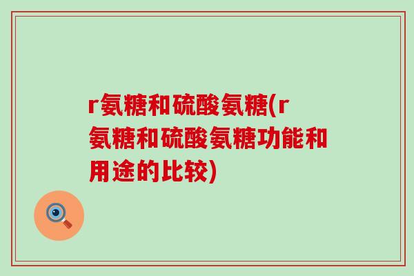 r氨糖和硫酸氨糖(r氨糖和硫酸氨糖功能和用途的比较)-第1张图片-氨糖科普网