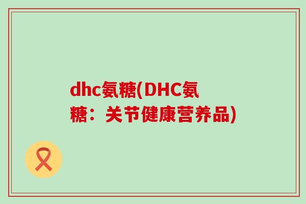 dhc氨糖(DHC氨糖:关节健康营养品)-第1张图片-氨糖科普网 dhc氨糖(DHC氨糖:关节健康营养品)-第1张图片-氨糖科普网
