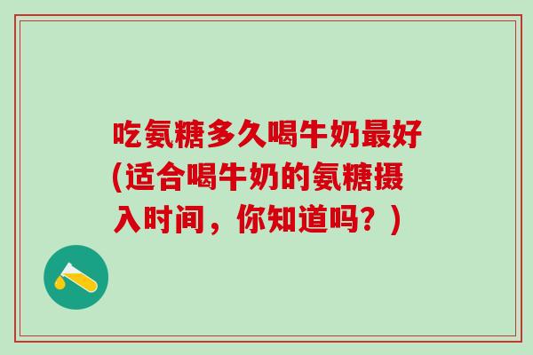 吃氨糖多久喝牛奶最好(适合喝牛奶的氨糖摄入时间,你知道吗?)-第1张图片-氨糖科普网 吃氨糖多久喝牛奶最好(适合喝牛奶的氨糖摄入时间,你知道吗?)-第1张图片-氨糖科普网