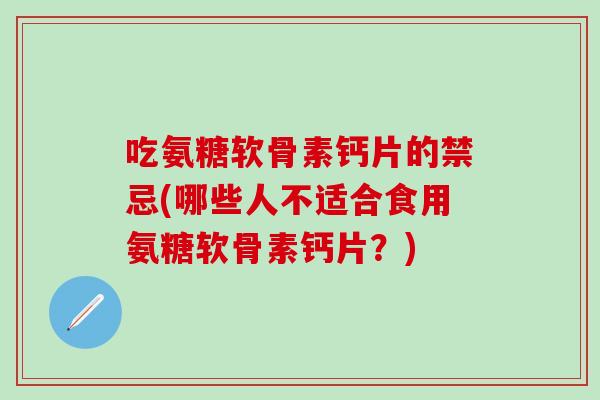 吃氨糖软骨素钙片的禁忌(哪些人不适合食用氨糖软骨素钙片?)-第1张图片-氨糖科普网 吃氨糖软骨素钙片的禁忌(哪些人不适合食用氨糖软骨素钙片?)-第1张图片-氨糖科普网
