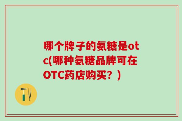 哪个牌子的氨糖是otc(哪种氨糖品牌可在OTC药店购买?)-第1张图片-氨糖科普网 哪个牌子的氨糖是otc(哪种氨糖品牌可在OTC药店购买?)-第1张图片-氨糖科普网