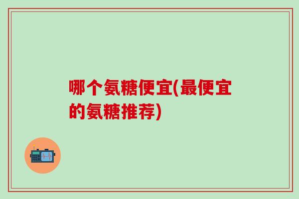 哪个氨糖便宜(最便宜的氨糖推荐)-第1张图片-氨糖科普网 哪个氨糖便宜(最便宜的氨糖推荐)-第1张图片-氨糖科普网