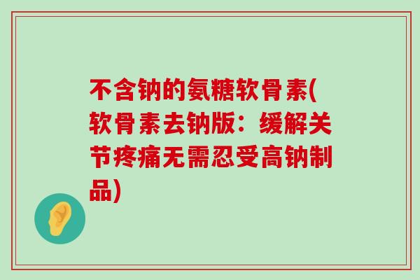 不含钠的氨糖软骨素(软骨素去钠版:缓解关节疼痛无需忍受高钠制品)-第1张图片-氨糖科普网 不含钠的氨糖软骨素(软骨素去钠版:缓解关节疼痛无需忍受高钠制品)-第1张图片-氨糖科普网