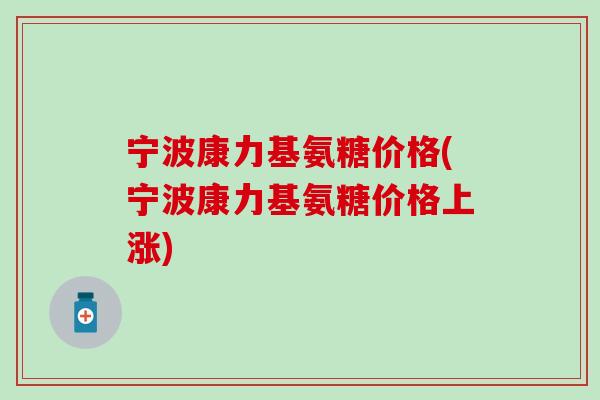 宁波康力基氨糖价格(宁波康力基氨糖价格上涨)-第1张图片-氨糖科普网 宁波康力基氨糖价格(宁波康力基氨糖价格上涨)-第1张图片-氨糖科普网