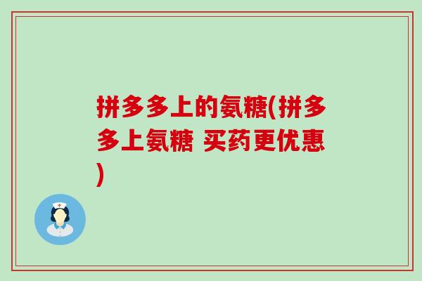 拼多多上的氨糖(拼多多上氨糖 买药更优惠)-第1张图片-氨糖科普网 拼多多上的氨糖(拼多多上氨糖 买药更优惠)-第1张图片-氨糖科普网