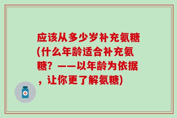 应该从多少岁补充氨糖(什么年龄适合补充氨糖?——以年龄为依据,让你更了解氨糖)-第1张图片-氨糖科普网 应该从多少岁补充氨糖(什么年龄适合补充氨糖?——以年龄为依据,让你更了解氨糖)-第1张图片-氨糖科普网